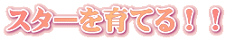 スターを育てる！！